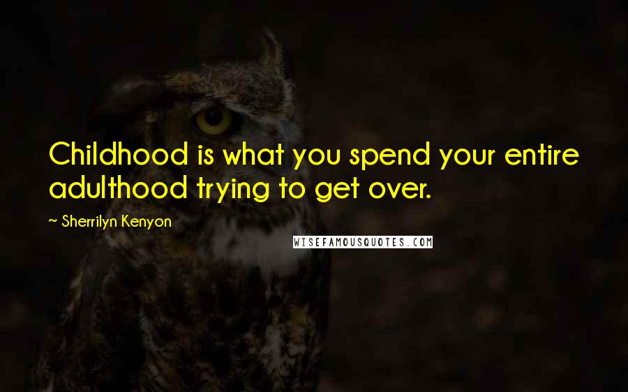 Sherrilyn Kenyon Quotes: Childhood is what you spend your entire adulthood trying to get over.
