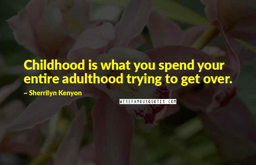 Sherrilyn Kenyon Quotes: Childhood is what you spend your entire adulthood trying to get over.
