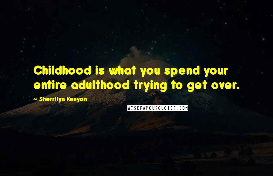 Sherrilyn Kenyon Quotes: Childhood is what you spend your entire adulthood trying to get over.