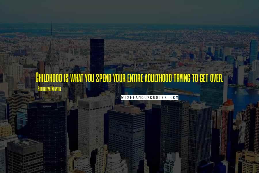 Sherrilyn Kenyon Quotes: Childhood is what you spend your entire adulthood trying to get over.