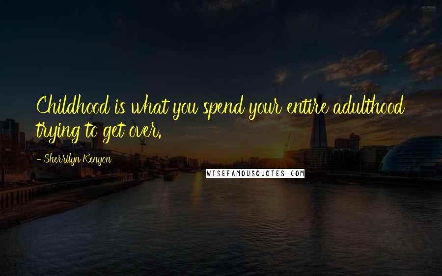 Sherrilyn Kenyon Quotes: Childhood is what you spend your entire adulthood trying to get over.