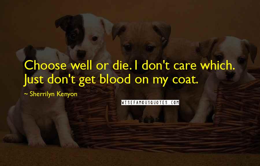 Sherrilyn Kenyon Quotes: Choose well or die. I don't care which. Just don't get blood on my coat.