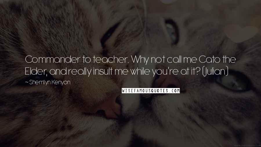 Sherrilyn Kenyon Quotes: Commander to teacher. Why not call me Cato the Elder, and really insult me while you're at it? (Julian)