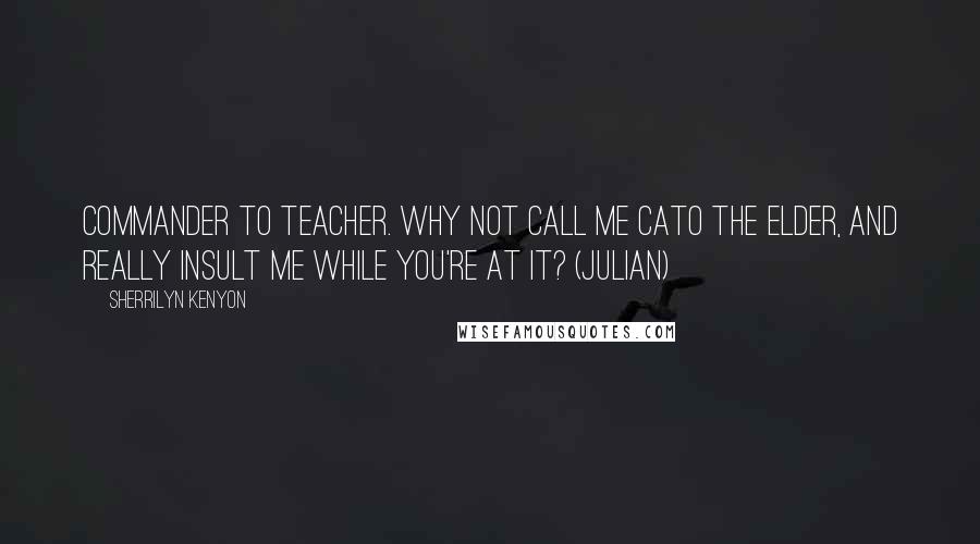 Sherrilyn Kenyon Quotes: Commander to teacher. Why not call me Cato the Elder, and really insult me while you're at it? (Julian)