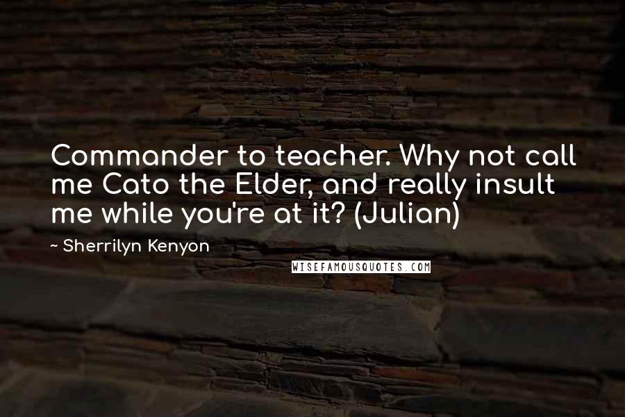 Sherrilyn Kenyon Quotes: Commander to teacher. Why not call me Cato the Elder, and really insult me while you're at it? (Julian)