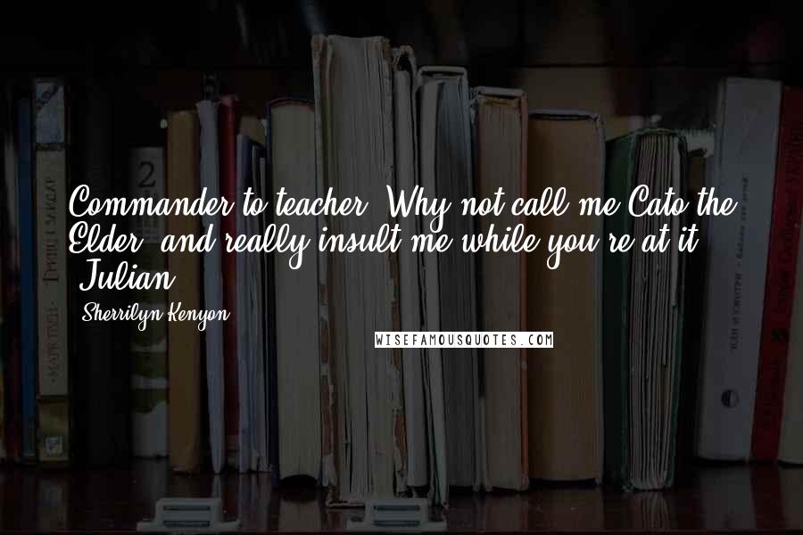 Sherrilyn Kenyon Quotes: Commander to teacher. Why not call me Cato the Elder, and really insult me while you're at it? (Julian)