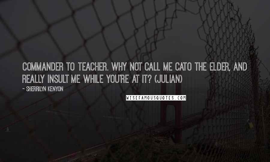 Sherrilyn Kenyon Quotes: Commander to teacher. Why not call me Cato the Elder, and really insult me while you're at it? (Julian)