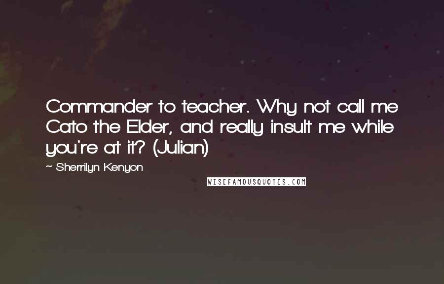 Sherrilyn Kenyon Quotes: Commander to teacher. Why not call me Cato the Elder, and really insult me while you're at it? (Julian)