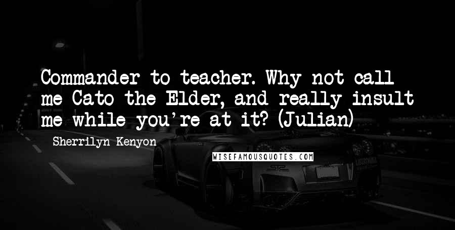 Sherrilyn Kenyon Quotes: Commander to teacher. Why not call me Cato the Elder, and really insult me while you're at it? (Julian)