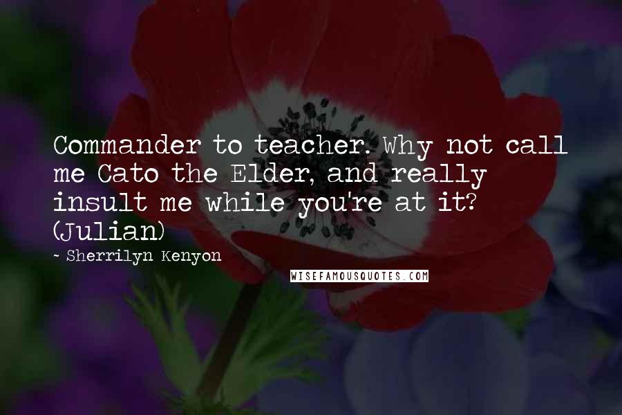 Sherrilyn Kenyon Quotes: Commander to teacher. Why not call me Cato the Elder, and really insult me while you're at it? (Julian)