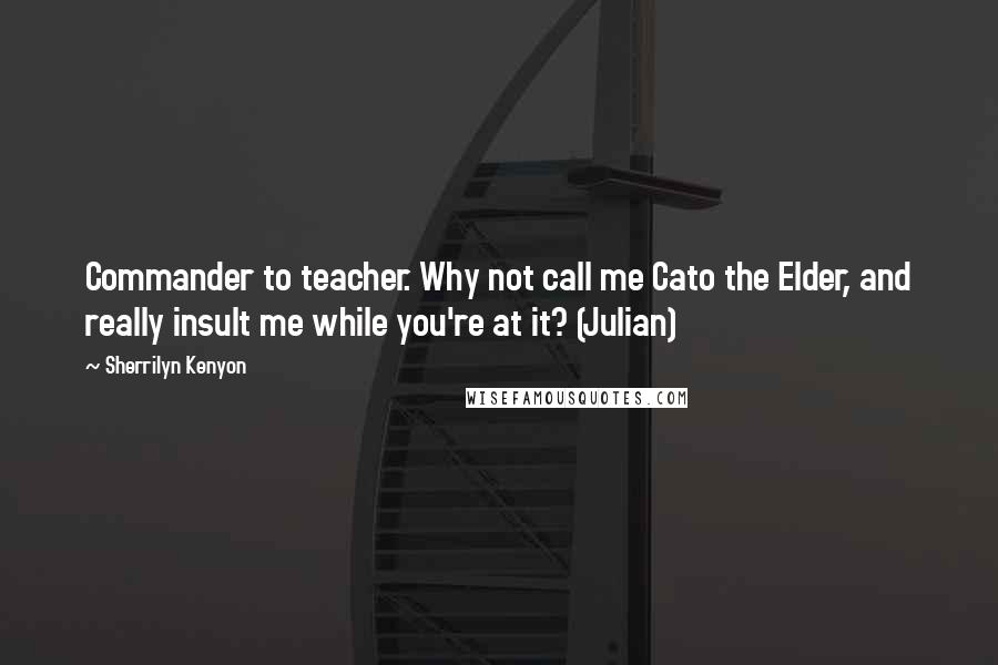 Sherrilyn Kenyon Quotes: Commander to teacher. Why not call me Cato the Elder, and really insult me while you're at it? (Julian)