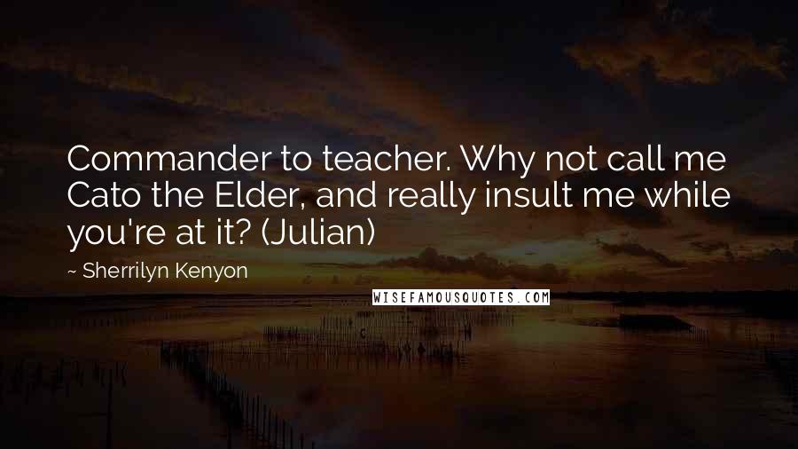 Sherrilyn Kenyon Quotes: Commander to teacher. Why not call me Cato the Elder, and really insult me while you're at it? (Julian)