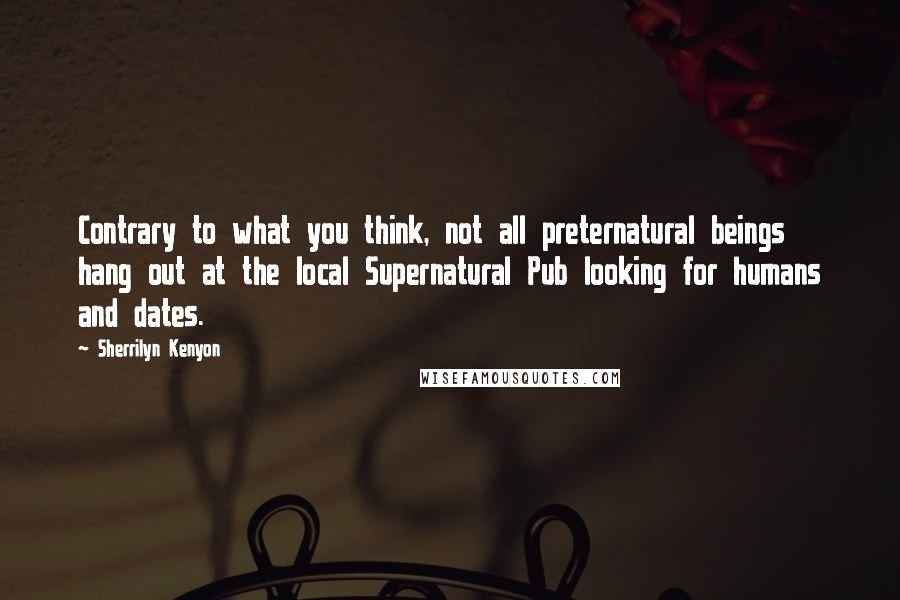 Sherrilyn Kenyon Quotes: Contrary to what you think, not all preternatural beings hang out at the local Supernatural Pub looking for humans and dates.