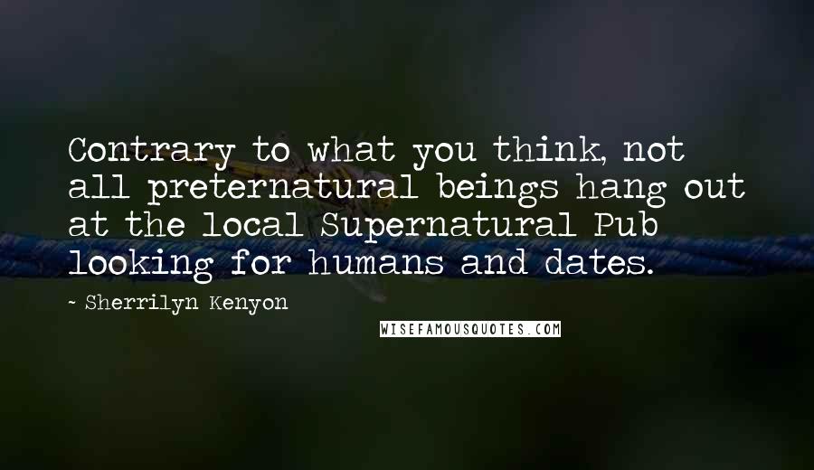 Sherrilyn Kenyon Quotes: Contrary to what you think, not all preternatural beings hang out at the local Supernatural Pub looking for humans and dates.