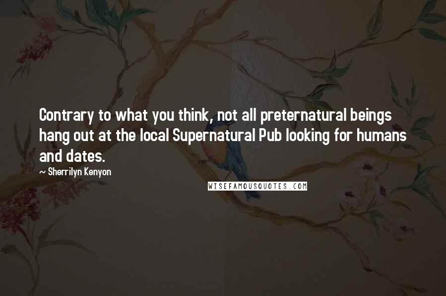 Sherrilyn Kenyon Quotes: Contrary to what you think, not all preternatural beings hang out at the local Supernatural Pub looking for humans and dates.