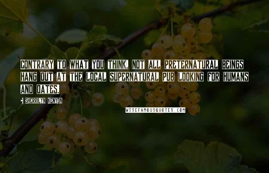 Sherrilyn Kenyon Quotes: Contrary to what you think, not all preternatural beings hang out at the local Supernatural Pub looking for humans and dates.