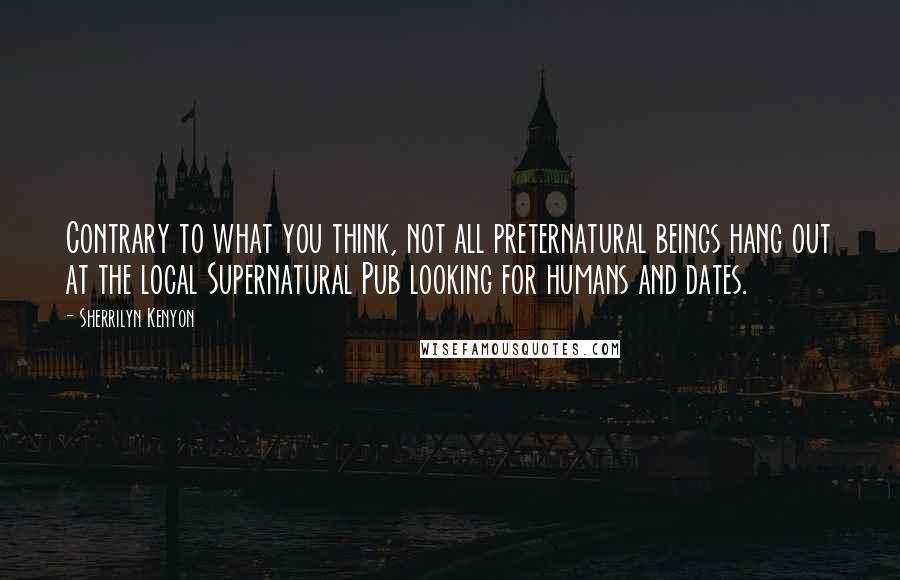 Sherrilyn Kenyon Quotes: Contrary to what you think, not all preternatural beings hang out at the local Supernatural Pub looking for humans and dates.