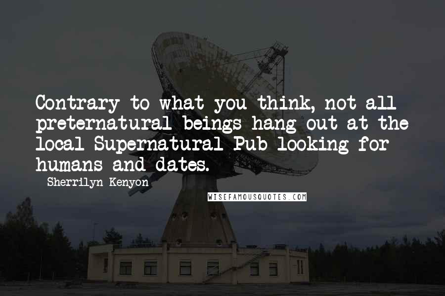 Sherrilyn Kenyon Quotes: Contrary to what you think, not all preternatural beings hang out at the local Supernatural Pub looking for humans and dates.