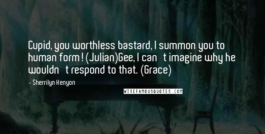 Sherrilyn Kenyon Quotes: Cupid, you worthless bastard, I summon you to human form! (Julian)Gee, I can't imagine why he wouldn't respond to that. (Grace)