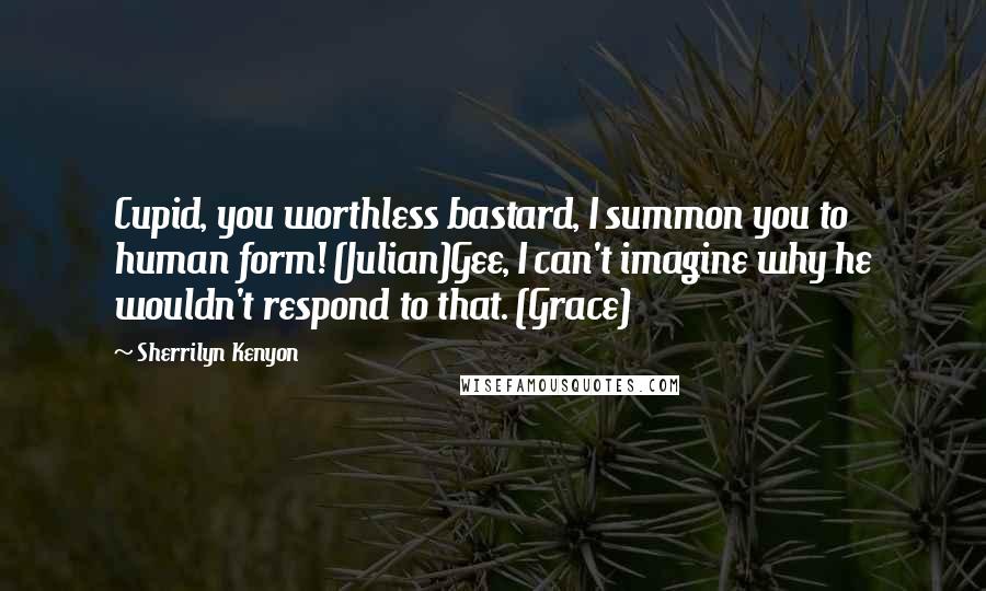 Sherrilyn Kenyon Quotes: Cupid, you worthless bastard, I summon you to human form! (Julian)Gee, I can't imagine why he wouldn't respond to that. (Grace)