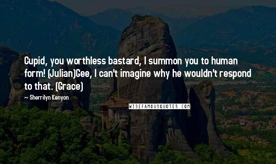 Sherrilyn Kenyon Quotes: Cupid, you worthless bastard, I summon you to human form! (Julian)Gee, I can't imagine why he wouldn't respond to that. (Grace)