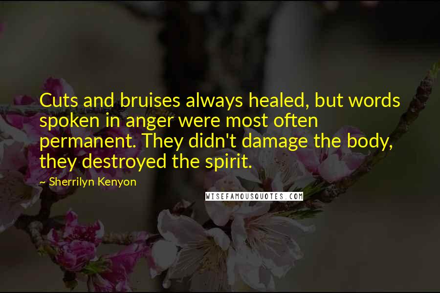 Sherrilyn Kenyon Quotes: Cuts and bruises always healed, but words spoken in anger were most often permanent. They didn't damage the body, they destroyed the spirit.