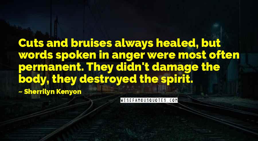 Sherrilyn Kenyon Quotes: Cuts and bruises always healed, but words spoken in anger were most often permanent. They didn't damage the body, they destroyed the spirit.