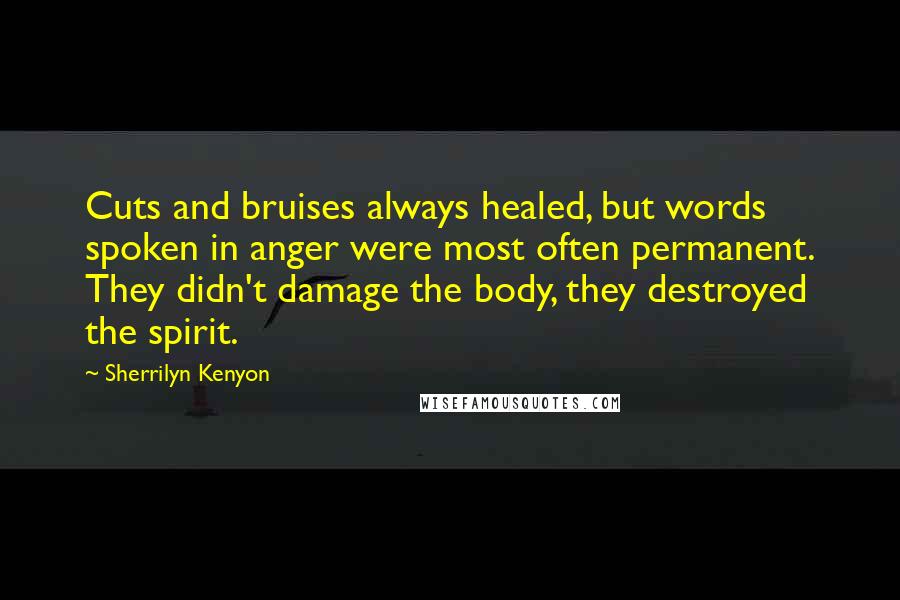 Sherrilyn Kenyon Quotes: Cuts and bruises always healed, but words spoken in anger were most often permanent. They didn't damage the body, they destroyed the spirit.