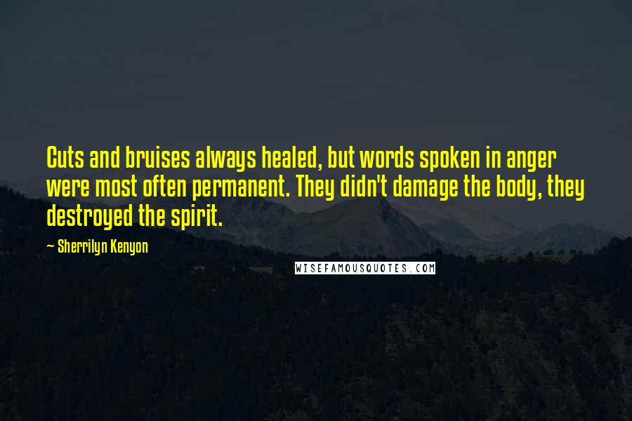 Sherrilyn Kenyon Quotes: Cuts and bruises always healed, but words spoken in anger were most often permanent. They didn't damage the body, they destroyed the spirit.