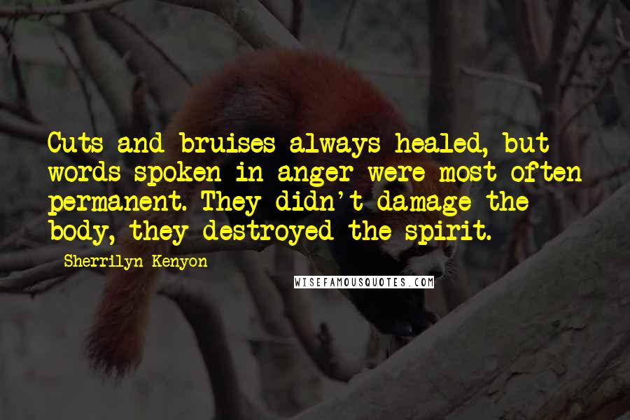 Sherrilyn Kenyon Quotes: Cuts and bruises always healed, but words spoken in anger were most often permanent. They didn't damage the body, they destroyed the spirit.