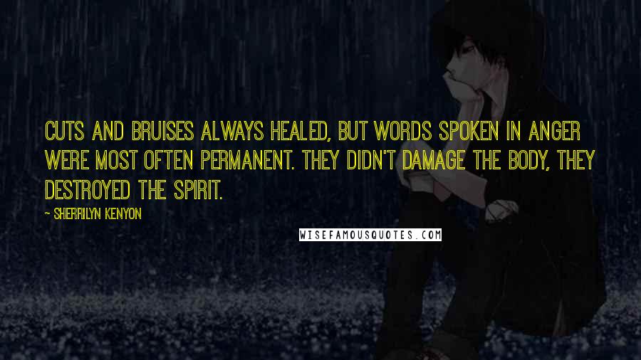 Sherrilyn Kenyon Quotes: Cuts and bruises always healed, but words spoken in anger were most often permanent. They didn't damage the body, they destroyed the spirit.