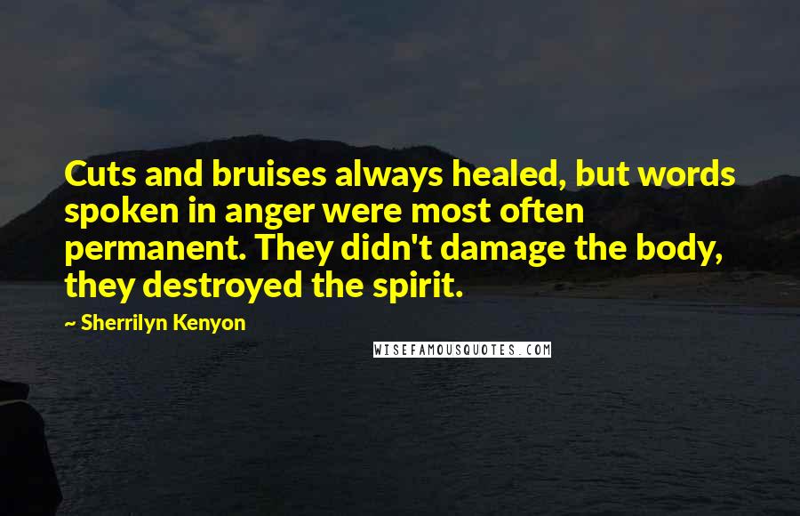 Sherrilyn Kenyon Quotes: Cuts and bruises always healed, but words spoken in anger were most often permanent. They didn't damage the body, they destroyed the spirit.