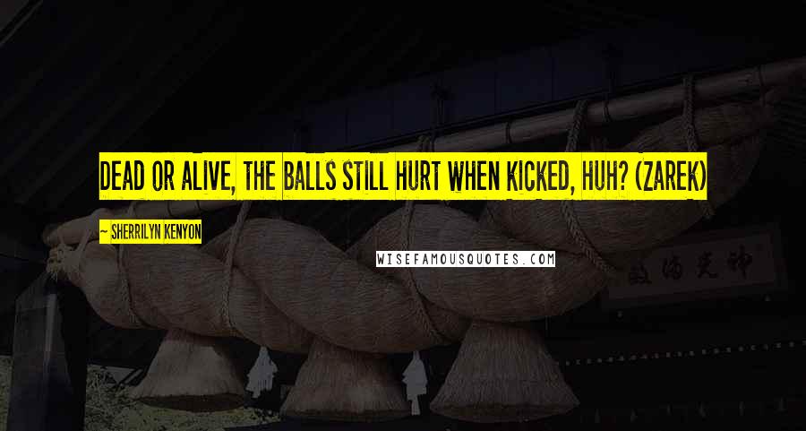 Sherrilyn Kenyon Quotes: Dead or alive, the balls still hurt when kicked, huh? (Zarek)