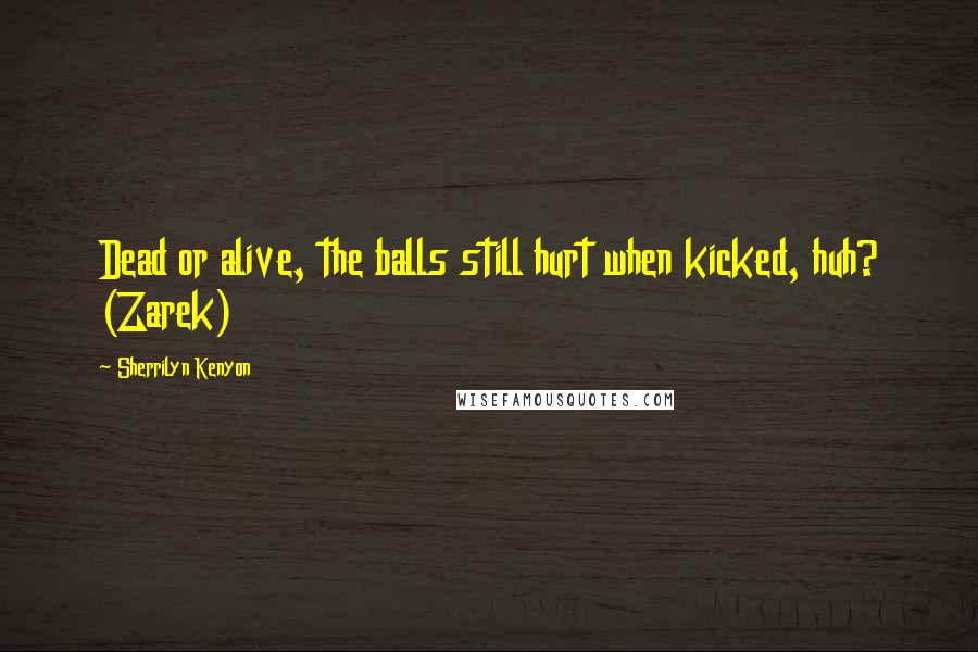 Sherrilyn Kenyon Quotes: Dead or alive, the balls still hurt when kicked, huh? (Zarek)