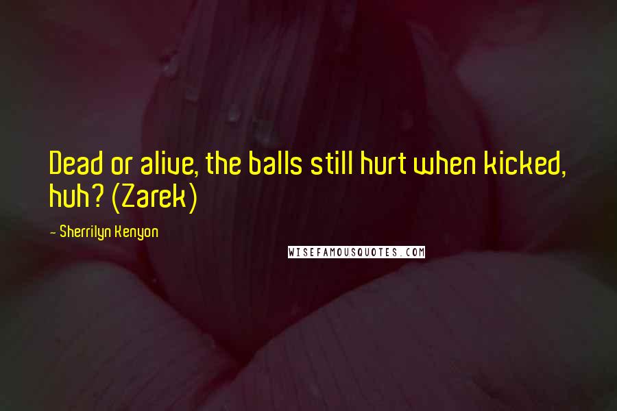 Sherrilyn Kenyon Quotes: Dead or alive, the balls still hurt when kicked, huh? (Zarek)