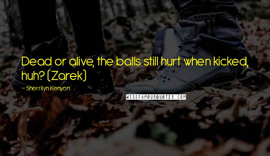 Sherrilyn Kenyon Quotes: Dead or alive, the balls still hurt when kicked, huh? (Zarek)