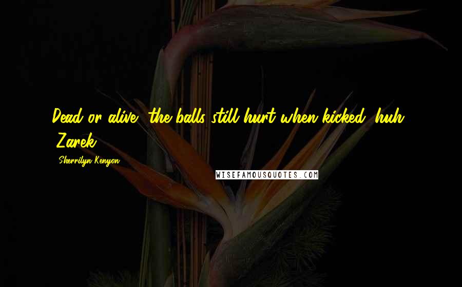 Sherrilyn Kenyon Quotes: Dead or alive, the balls still hurt when kicked, huh? (Zarek)