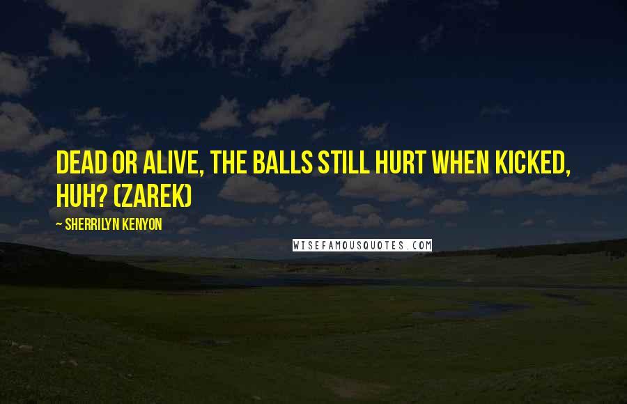 Sherrilyn Kenyon Quotes: Dead or alive, the balls still hurt when kicked, huh? (Zarek)