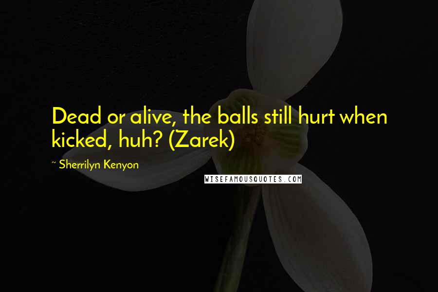 Sherrilyn Kenyon Quotes: Dead or alive, the balls still hurt when kicked, huh? (Zarek)