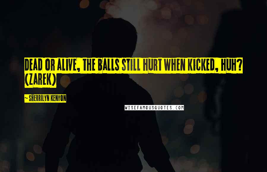 Sherrilyn Kenyon Quotes: Dead or alive, the balls still hurt when kicked, huh? (Zarek)