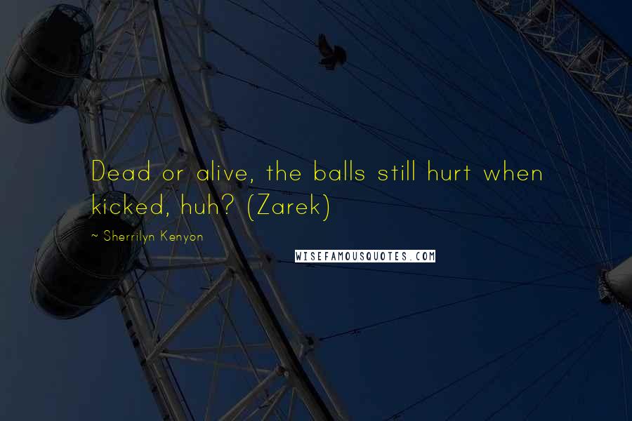 Sherrilyn Kenyon Quotes: Dead or alive, the balls still hurt when kicked, huh? (Zarek)