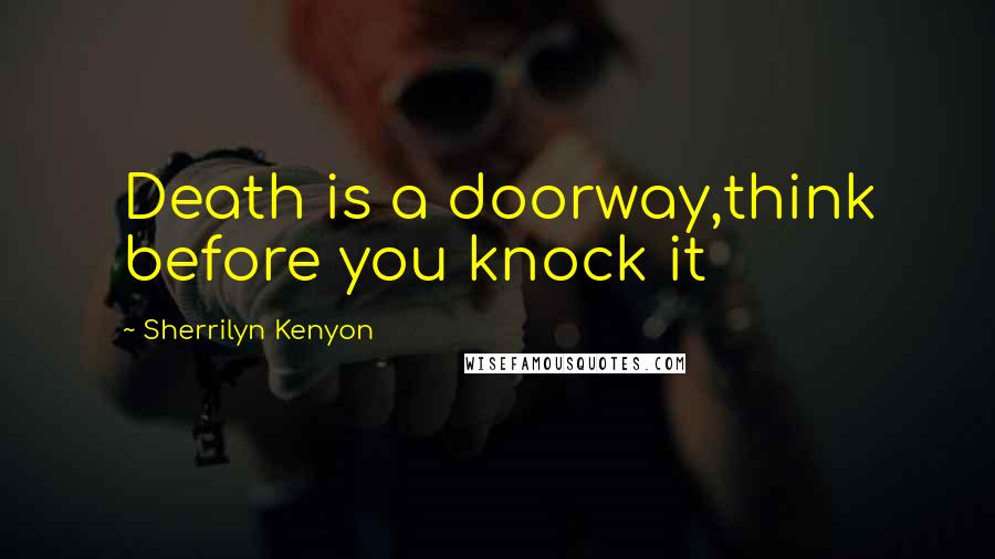 Sherrilyn Kenyon Quotes: Death is a doorway,think before you knock it