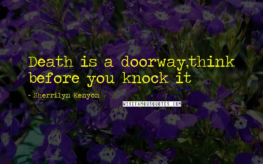 Sherrilyn Kenyon Quotes: Death is a doorway,think before you knock it