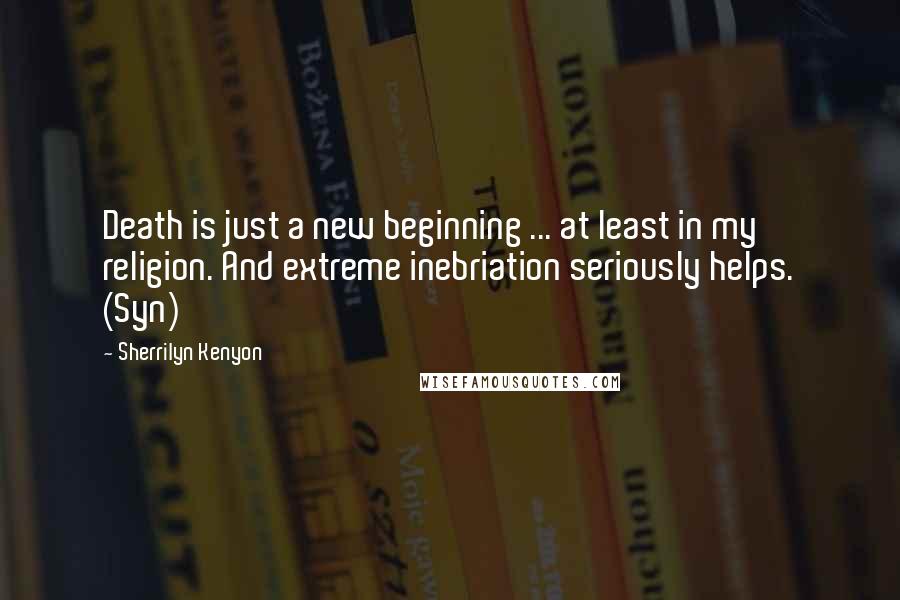 Sherrilyn Kenyon Quotes: Death is just a new beginning ... at least in my religion. And extreme inebriation seriously helps. (Syn)