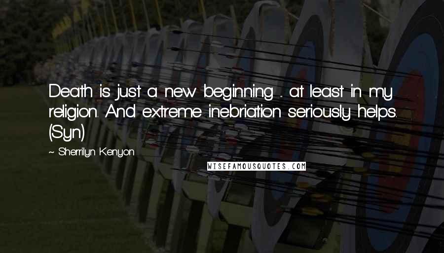 Sherrilyn Kenyon Quotes: Death is just a new beginning ... at least in my religion. And extreme inebriation seriously helps. (Syn)