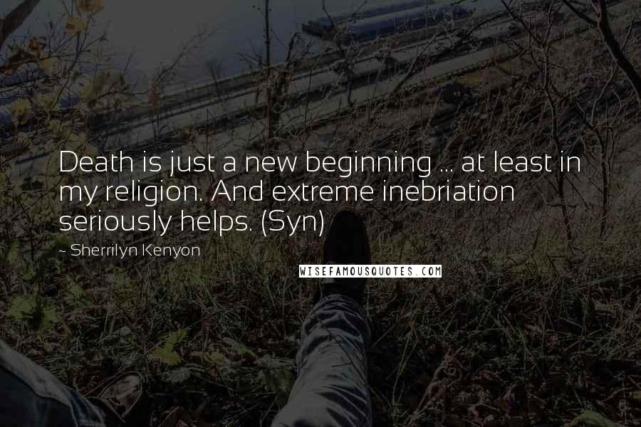 Sherrilyn Kenyon Quotes: Death is just a new beginning ... at least in my religion. And extreme inebriation seriously helps. (Syn)