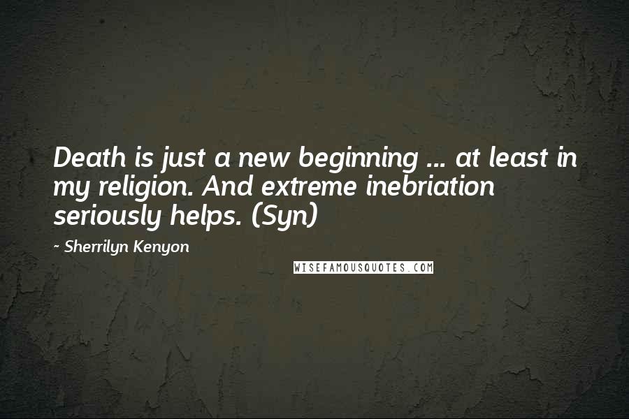 Sherrilyn Kenyon Quotes: Death is just a new beginning ... at least in my religion. And extreme inebriation seriously helps. (Syn)