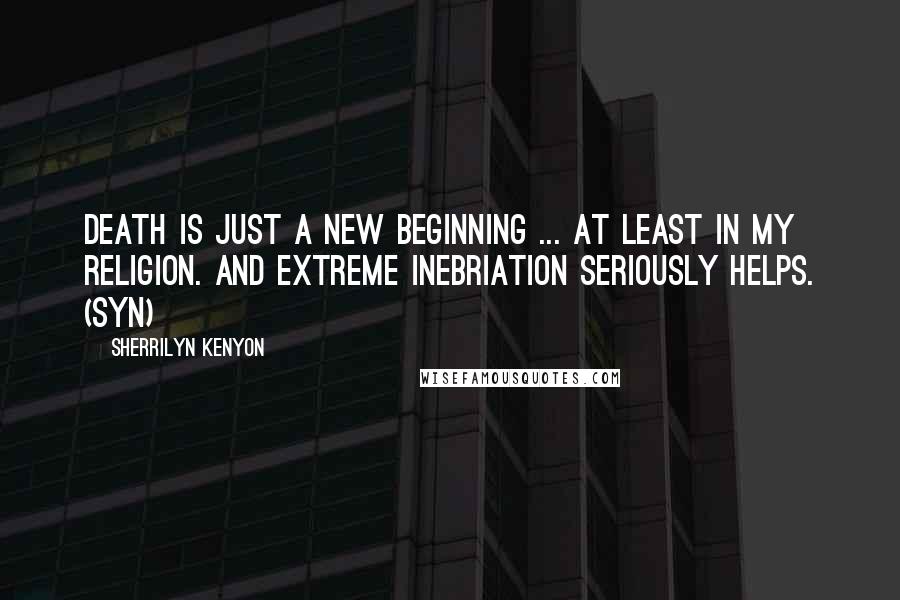 Sherrilyn Kenyon Quotes: Death is just a new beginning ... at least in my religion. And extreme inebriation seriously helps. (Syn)