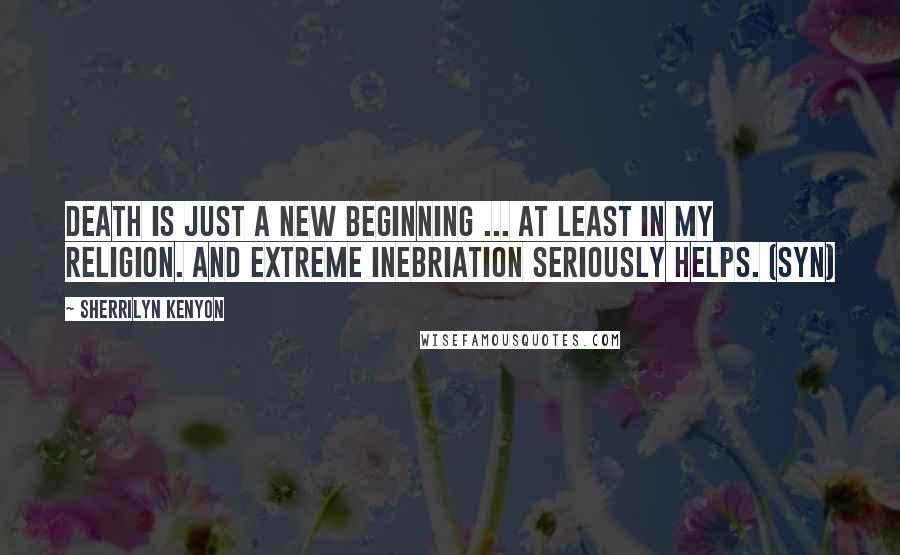 Sherrilyn Kenyon Quotes: Death is just a new beginning ... at least in my religion. And extreme inebriation seriously helps. (Syn)