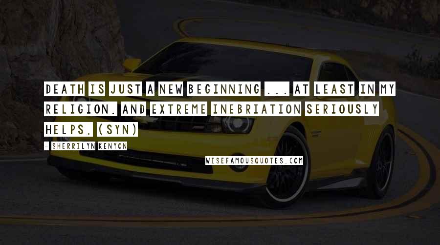 Sherrilyn Kenyon Quotes: Death is just a new beginning ... at least in my religion. And extreme inebriation seriously helps. (Syn)